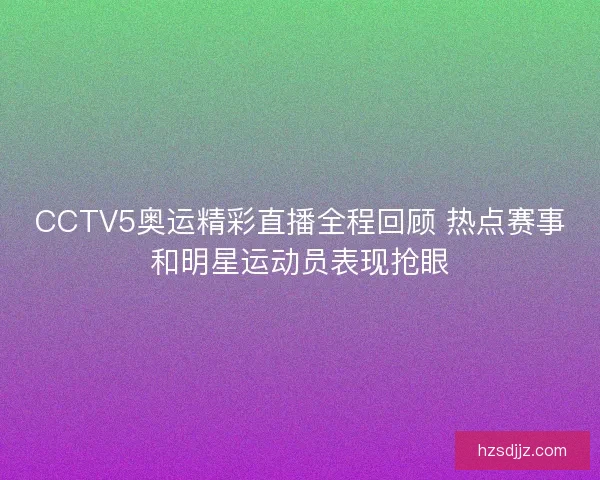 CCTV5奥运精彩直播全程回顾 热点赛事和明星运动员表现抢眼