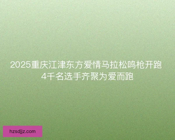2025重庆江津东方爱情马拉松鸣枪开跑 4千名选手齐聚为爱而跑