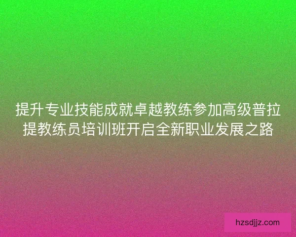 提升专业技能成就卓越教练参加高级普拉提教练员培训班开启全新职业发展之路