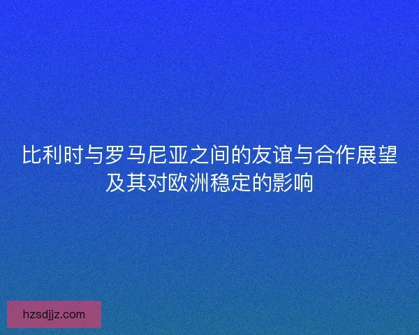 比利时与罗马尼亚之间的友谊与合作展望及其对欧洲稳定的影响