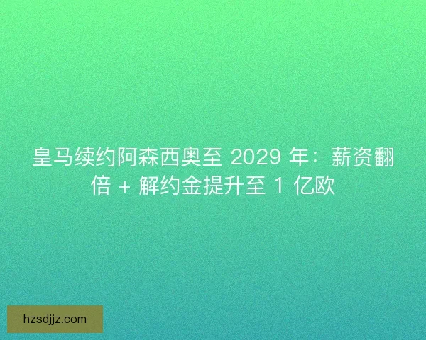 皇马续约阿森西奥至 2029 年：薪资翻倍 + 解约金提升至 1 亿欧