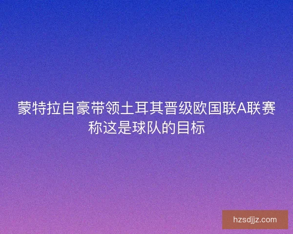 蒙特拉自豪带领土耳其晋级欧国联A联赛称这是球队的目标