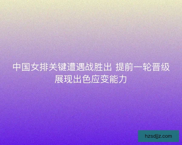 中国女排关键遭遇战胜出 提前一轮晋级展现出色应变能力
