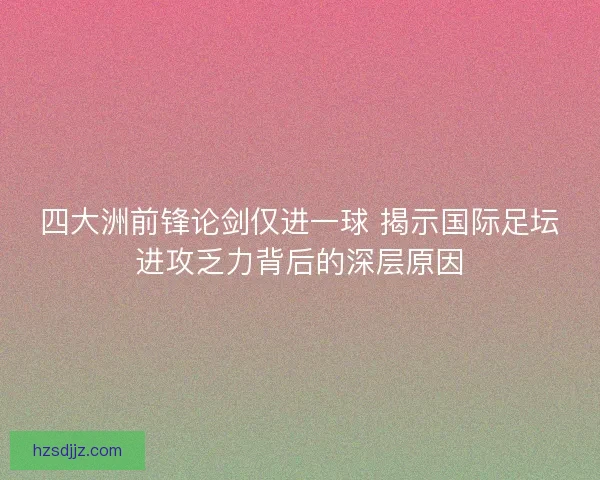 四大洲前锋论剑仅进一球 揭示国际足坛进攻乏力背后的深层原因