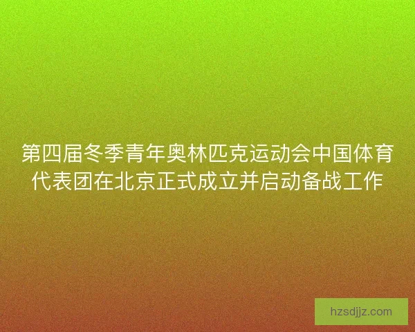 第四届冬季青年奥林匹克运动会中国体育代表团在北京正式成立并启动备战工作